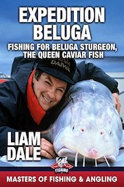 Expedition Beluga: Fishing for Beluga Sturgeon, the Queen Caviar Fish - Liam Dale (Masters of Fishing and Angling)