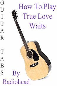 How To Play True Love Waits By Radiohead - Guitar Tabs