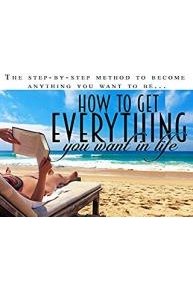 How To Get Everything You Want In Life - Stop Waiting For Life To Happen And Start Taking The Things You Want From It